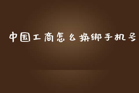 中国工商怎么换绑手机号_https://cj001.lansai.wang_金融问答_第1张