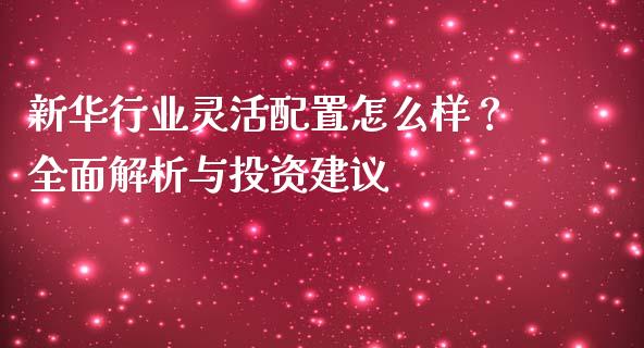 新华行业灵活配置怎么样？全面解析与投资建议_https://cj001.lansai.wang_财经问答_第1张
