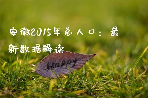 安徽2015年总人口：最新数据解读_https://cj001.lansai.wang_金融问答_第1张