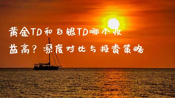 黄金TD和白银TD哪个收益高？深度对比与投资策略_https://cj001.lansai.wang_保险问答_第1张
