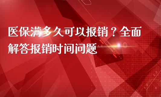 医保满多久可以报销？全面解答报销时间问题_https://cj001.lansai.wang_保险问答_第1张