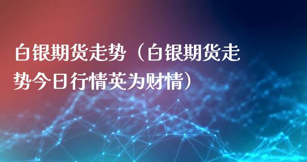 白银期货走势（白银期货走势今日行情英为财情）_https://cj001.lansai.wang_财经百问_第1张