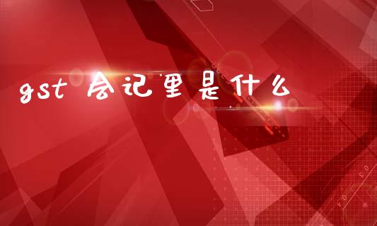 gst 会记里是什么_https://cj001.lansai.wang_会计问答_第1张