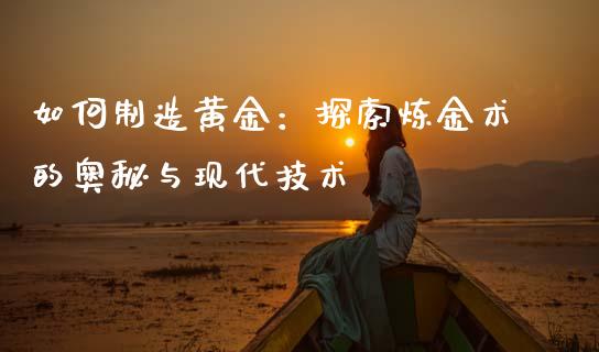 如何制造黄金：探索炼金术的奥秘与现代技术_https://cj001.lansai.wang_财经问答_第1张