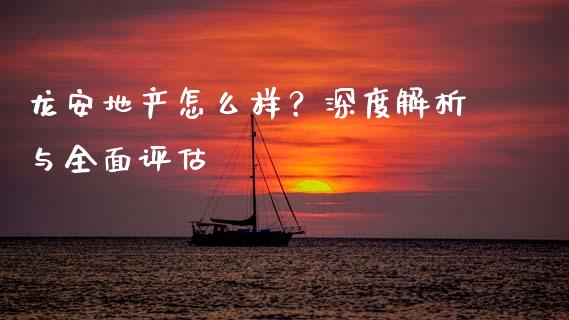 龙安地产怎么样？深度解析与全面评估_https://cj001.lansai.wang_期货问答_第1张