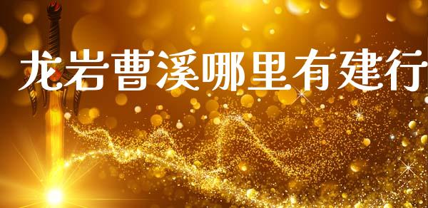 龙岩曹溪哪里有建行_https://cj001.lansai.wang_理财问答_第1张