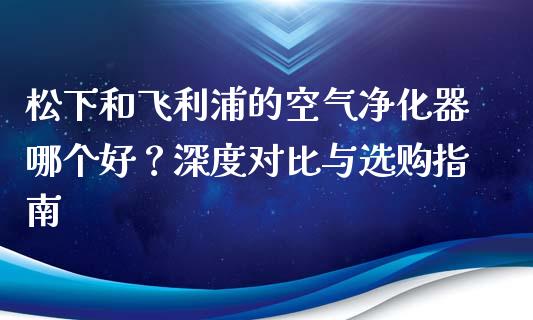 松下和飞利浦的空气净化器哪个好？深度对比与选购指南_https://cj001.lansai.wang_股市问答_第1张