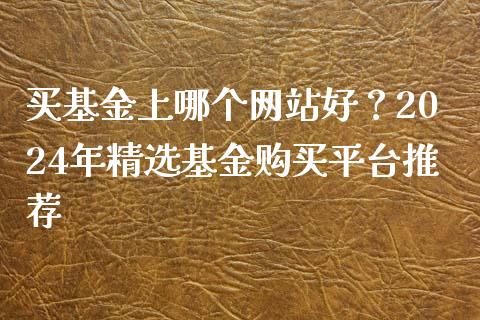 买基金上哪个网站好？2024年精选基金购买平台推荐_https://cj001.lansai.wang_财经百问_第1张