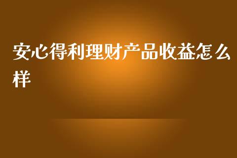 安心得利理财产品收益怎么样_https://cj001.lansai.wang_保险问答_第1张