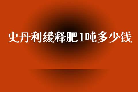 史丹利缓释肥1吨多少钱_期货问答_第1张_财经百问网 史丹利缓释肥1吨多少钱_https://cj001.lansai.wang_期货问答_第1张
