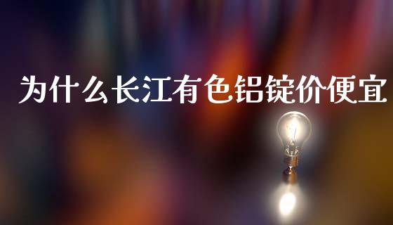 为什么长江有色铝锭价便宜_https://cj001.lansai.wang_期货问答_第1张