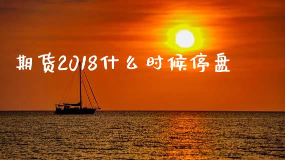 期货2018什么时候停盘_https://cj001.lansai.wang_期货问答_第1张