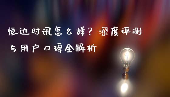 恒达时讯怎么样？深度评测与用户口碑全解析_https://cj001.lansai.wang_期货问答_第1张