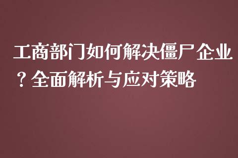 工商部门如何解决僵尸企业?全面解析与应对策略_会计问答_第1张_财经百问网 工商部门如何解决僵尸企业?全面解析与应对策略_https://cj001.lansai.wang_会计问答_第1张