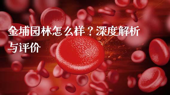 金埔园林怎么样？深度解析与评价_https://cj001.lansai.wang_财经问答_第1张
