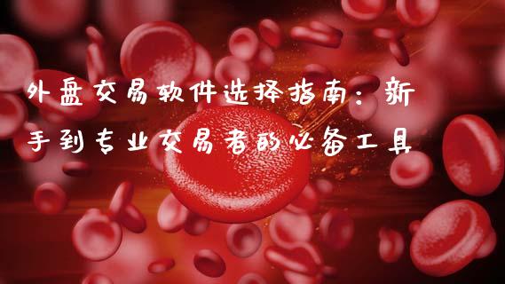 外盘交易软件选择指南：新手到专业交易者的必备工具_https://cj001.lansai.wang_财经百问_第1张