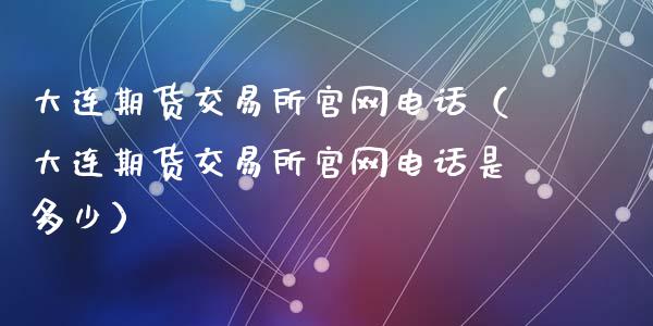 大连期货交易所官网电话（大连期货交易所官网电话是多少）_https://cj001.lansai.wang_财经百问_第1张