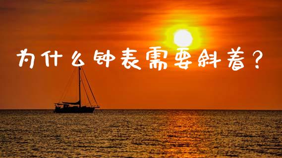 为什么钟表需要斜着？_https://cj001.lansai.wang_财经问答_第1张