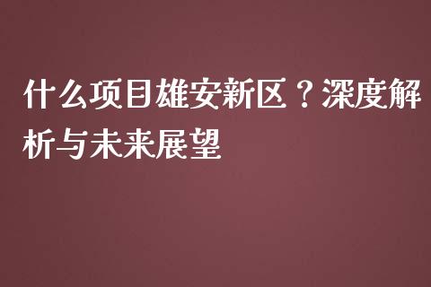 什么项目雄安新区？深度解析与未来展望_https://cj001.lansai.wang_理财问答_第1张