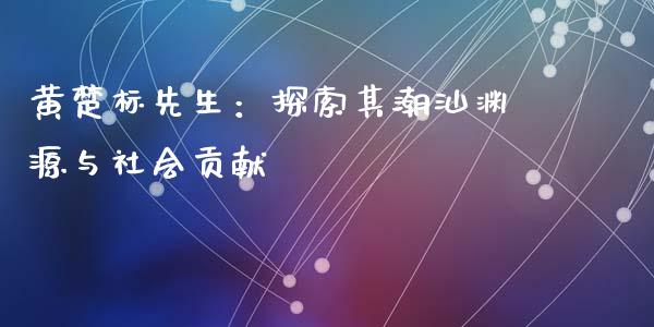 黄楚标先生：探索其潮汕渊源与社会贡献_https://cj001.lansai.wang_保险问答_第1张