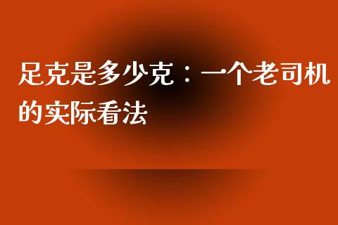 足克是多少克：一个老司机的实际看法_https://cj001.lansai.wang_保险问答_第1张