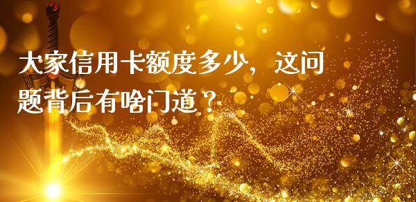 大家信用卡额度多少，这问题背后有啥门道？_https://cj001.lansai.wang_金融问答_第1张