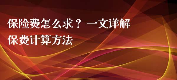 保险费怎么求？ 一文详解保费计算方法_https://cj001.lansai.wang_财经百问_第1张