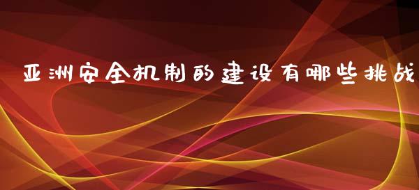 亚洲安全机制的建设有哪些挑战_https://cj001.lansai.wang_财经问答_第1张