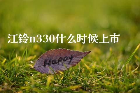 江铃n330什么时候上市_https://cj001.lansai.wang_理财问答_第1张