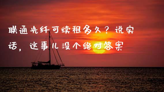 联通光纤可续租多久？说实话，这事儿没个绝对答案_https://cj001.lansai.wang_财经问答_第1张