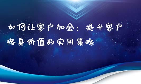 如何让客户加金：提升客户终身价值的实用策略_https://cj001.lansai.wang_财经问答_第1张