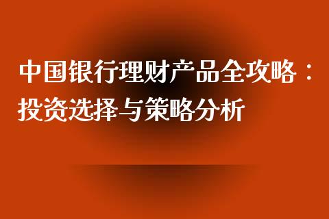 中国银行理财产品全攻略：投资选择与策略分析_https://cj001.lansai.wang_股市问答_第1张