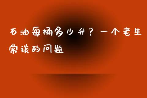石油每桶多少升？一个老生常谈的问题_https://cj001.lansai.wang_财经问答_第1张