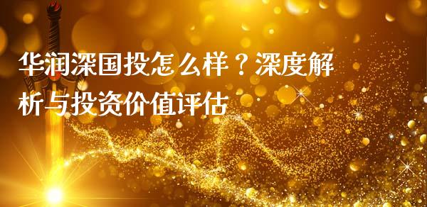华润深国投怎么样？深度解析与投资价值评估_https://cj001.lansai.wang_财经百问_第1张