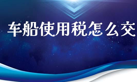 车船使用税怎么交_https://cj001.lansai.wang_保险问答_第1张