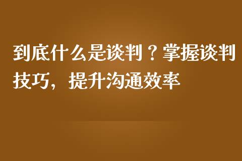 到底什么是谈判?掌握谈判技巧,提升沟通效率_会计问答_第1张_财经百问网 到底什么是谈判?掌握谈判技巧,提升沟通效率_https://cj001.lansai.wang_会计问答_第1张