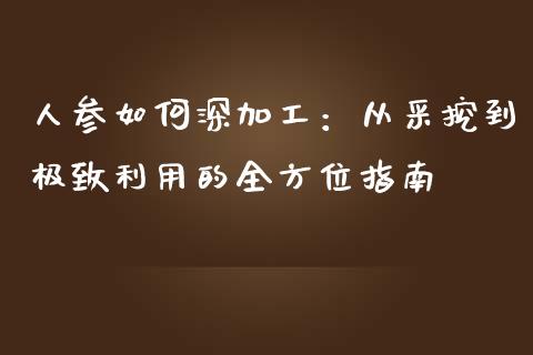 人参如何深加工：从采挖到极致利用的全方位指南_https://cj001.lansai.wang_股市问答_第1张