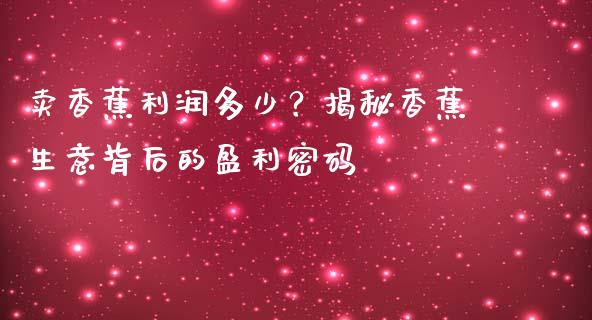 卖香蕉利润多少？揭秘香蕉生意背后的盈利密码_https://cj001.lansai.wang_理财问答_第1张