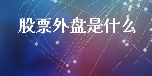 股票外盘是什么_https://cj001.lansai.wang_财经百问_第1张