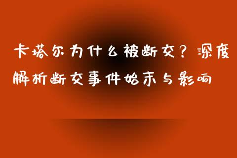 卡塔尔为什么被断交？深度解析断交事件始末与影响_https://cj001.lansai.wang_期货问答_第1张