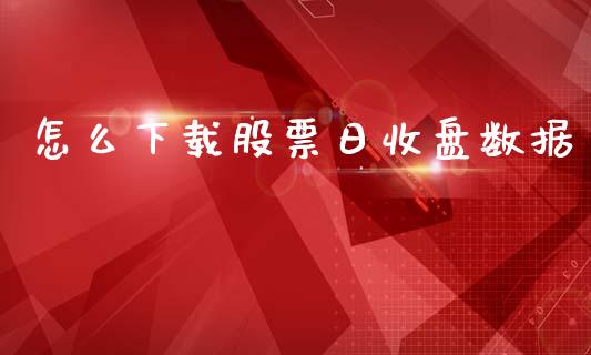 怎么下载股票日收盘数据_https://cj001.lansai.wang_财经问答_第1张