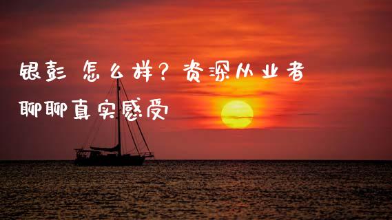 银彭 怎么样？资深从业者聊聊真实感受_https://cj001.lansai.wang_财经问答_第1张