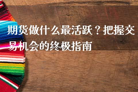 期货做什么最活跃?把握交易机会的终极指南_保险问答_第1张_财经百问网 期货做什么最活跃?把握交易机会的终极指南_https://cj001.lansai.wang_保险问答_第1张