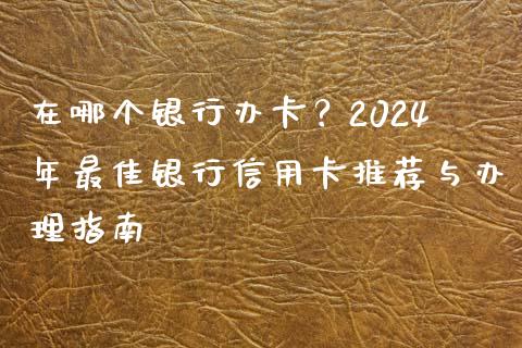在哪个银行办卡？2024年最佳银行信用卡推荐与办理指南_https://cj001.lansai.wang_股市问答_第1张