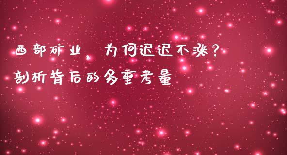 西部矿业，为何迟迟不涨？剖析背后的多重考量_https://cj001.lansai.wang_股市问答_第1张