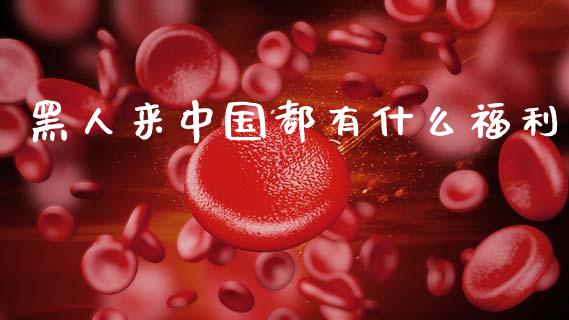 黑人来中国都有什么福利_https://cj001.lansai.wang_财经问答_第1张