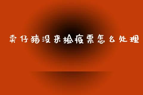 卖仔猪没来检疫票怎么处理_https://cj001.lansai.wang_期货问答_第1张