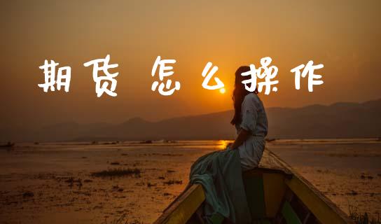 期货 怎么操作_https://cj001.lansai.wang_期货问答_第1张