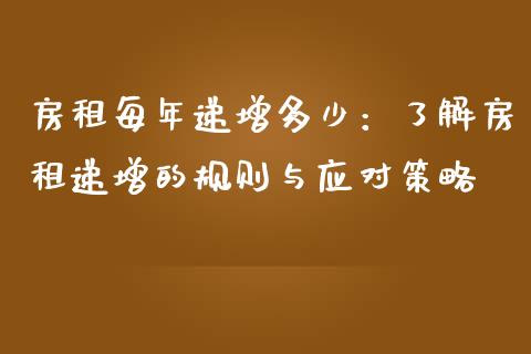 房租每年递增多少：了解房租递增的规则与应对策略_https://cj001.lansai.wang_理财问答_第1张
