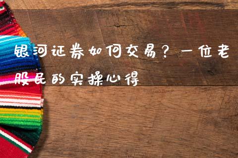 银河证券如何交易？一位老股民的实操心得_https://cj001.lansai.wang_期货问答_第1张